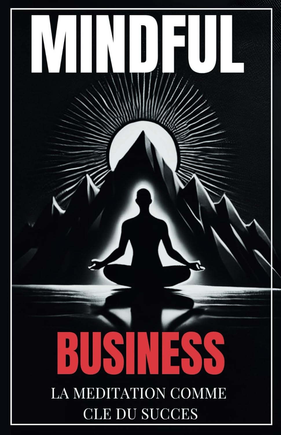 Mindful Business – La Méditation comme Clé du Succès: Gérer le stress, améliorer la concentration et renforcer son mindset pour réussir en tant qu'entrepreneur