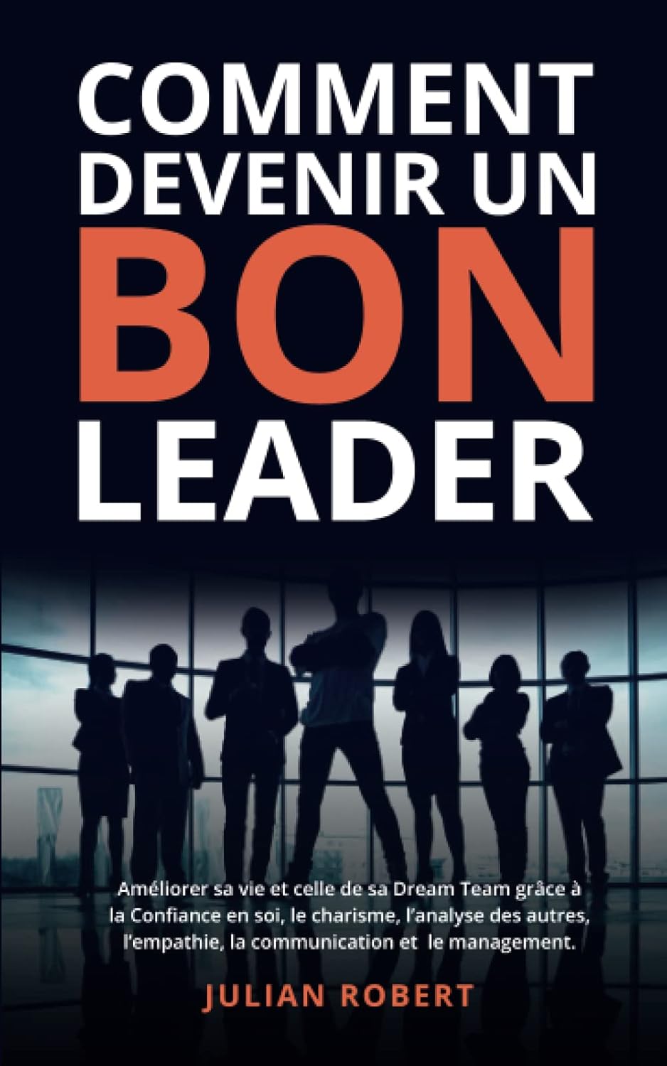 Comment devenir un bon leader: Améliorer sa vie et celle de sa Dream Team grâce à la Confiance en soi, le charisme, l’analyse des autres, l'empathie, la communication et le management