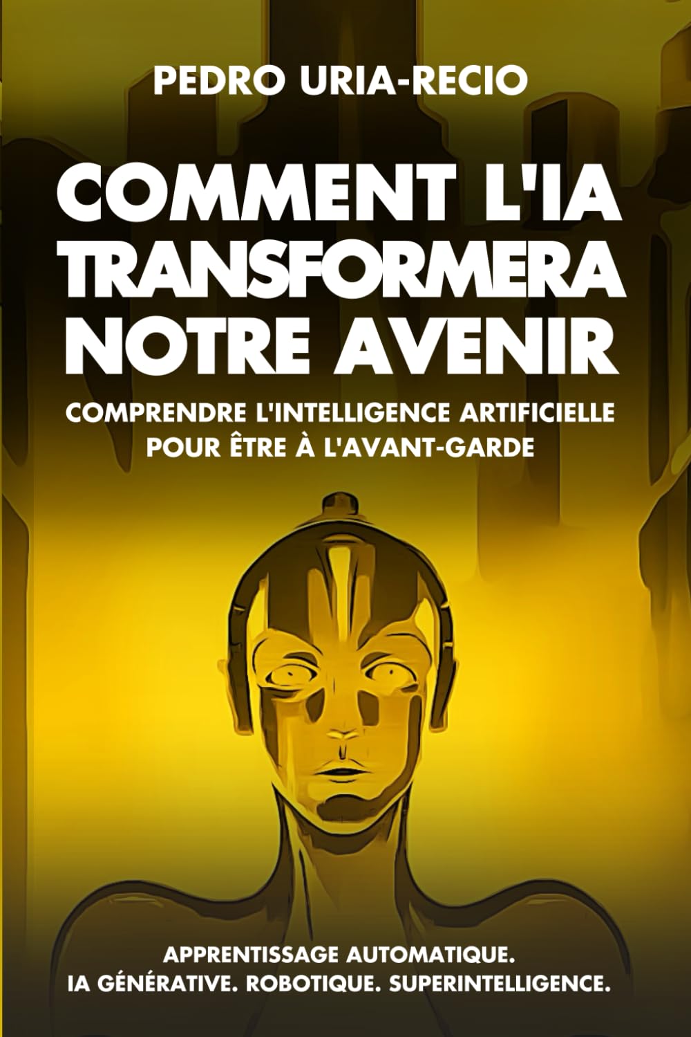 Comment l'IA Transformera Notre Avenir: Comprendre l'Intelligence Artificielle pour être à l'avant-garde - Apprentissage automatique - IA Générative - Robots - Superintelligence.