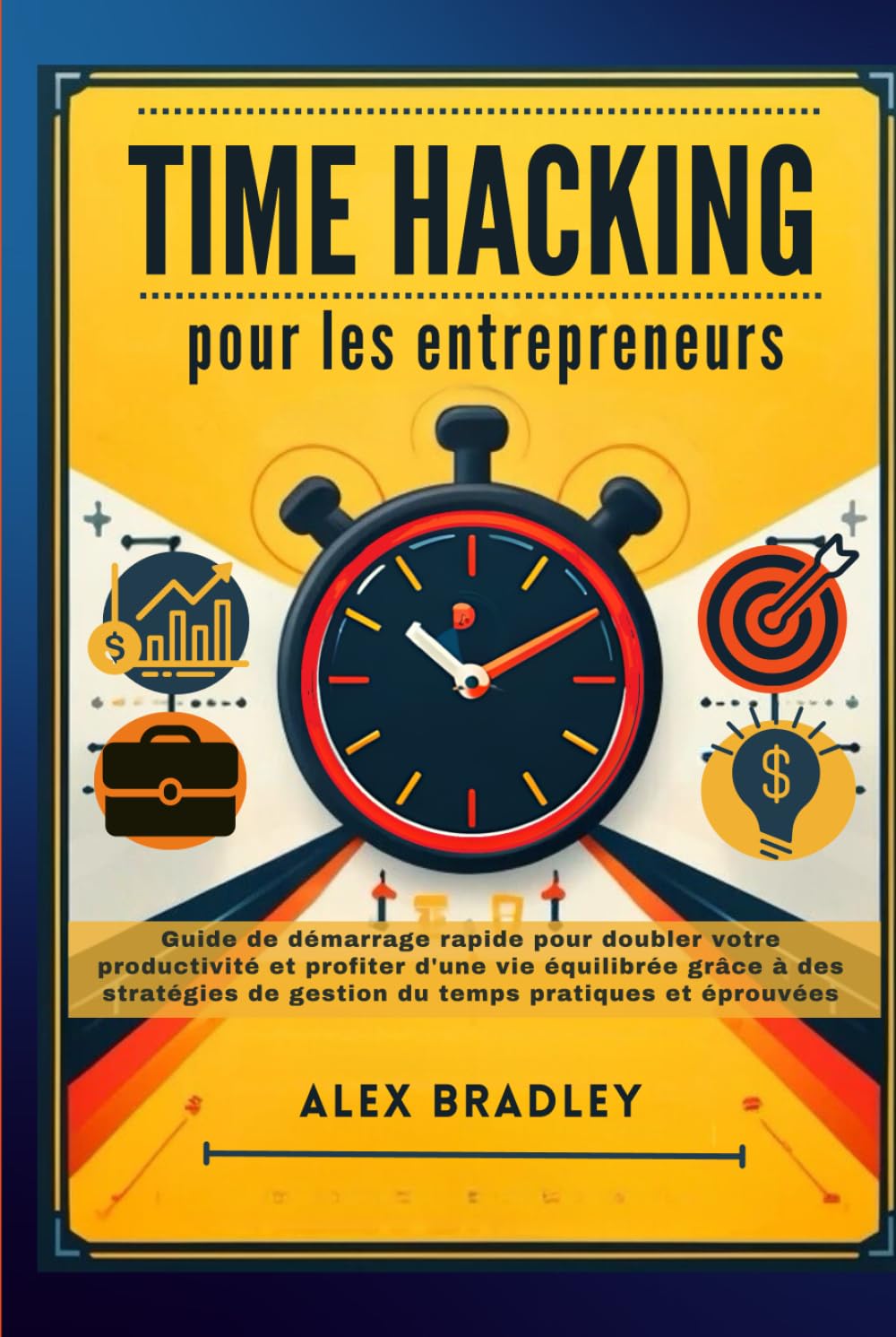 Time Hacking pour les entrepreneurs: Guide de démarrage rapide pour doubler votre productivité et profiter d'une vie équilibrée grâce à des stratégies de gestion du temps pratiques et éprouvées