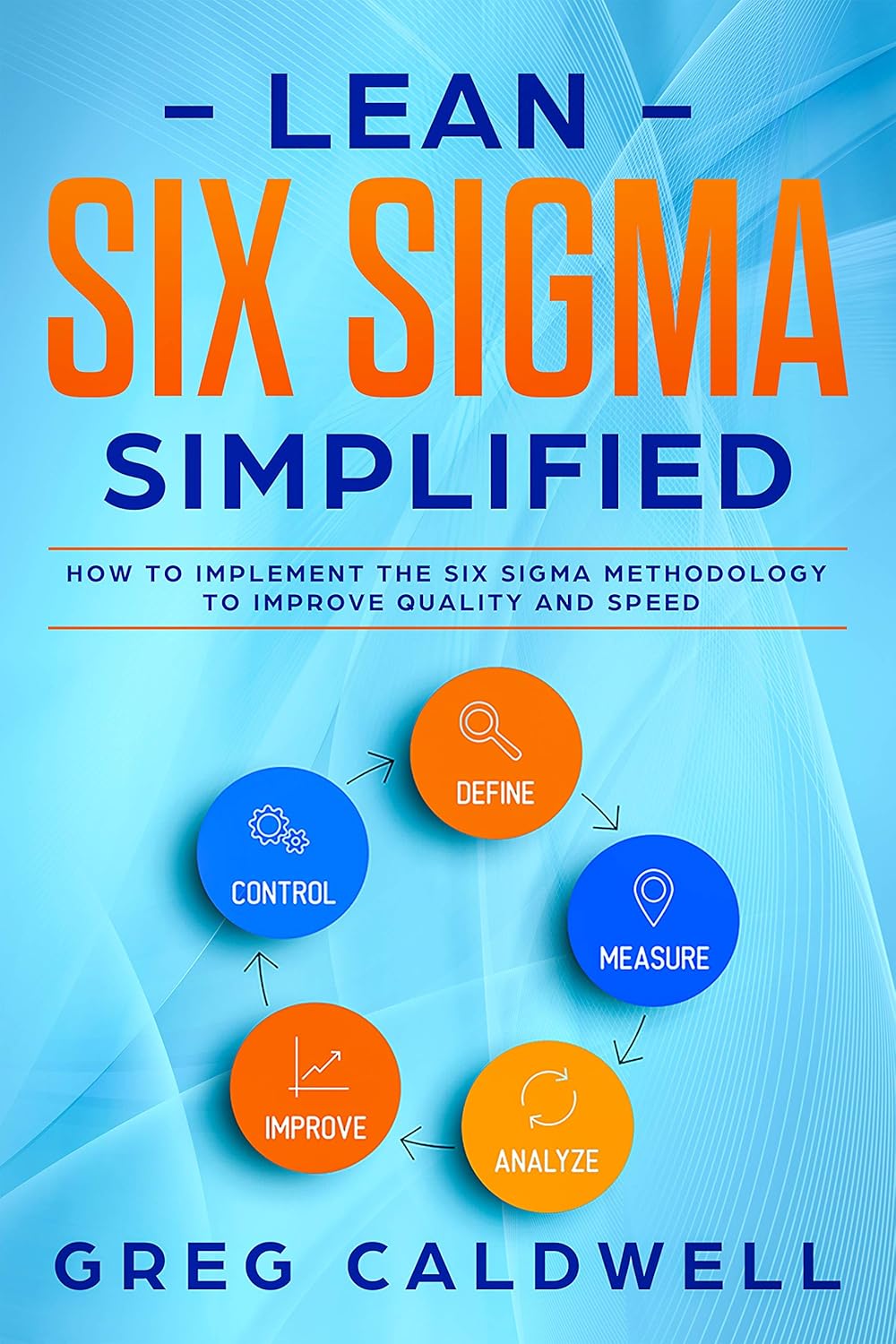 Lean Six Sigma: Simplified - How to Implement The Six Sigma Methodology to Improve Quality and Speed (Lean Guides with Scrum, Sprint, Kanban, DSDM, XP & Crystal Book 7) (English Edition)