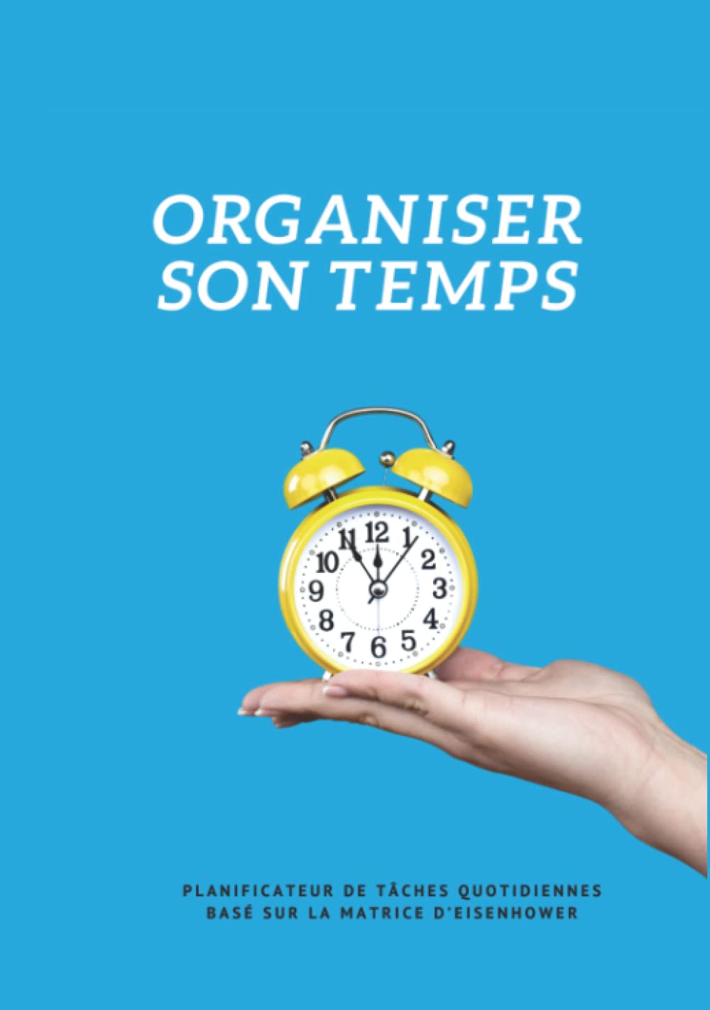 ORGANISER SON TEMPS : Mon planificateur de tâches quotidiennes basé sur la matrice d’Eisenhower - Gérer mes priorités selon leur degré d’importance et d’urgence