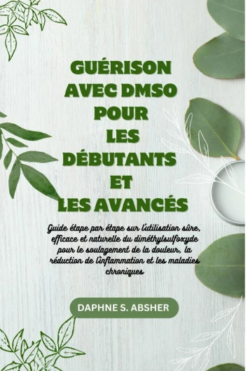 GUÉRISON AVEC DMSO POUR LES DÉBUTANTS ET LES AVANCÉS: Guide étape par étape pour utiliser le DMSO de manière sûre et efficace contre la douleur, les inflammations et les maladies chroniques