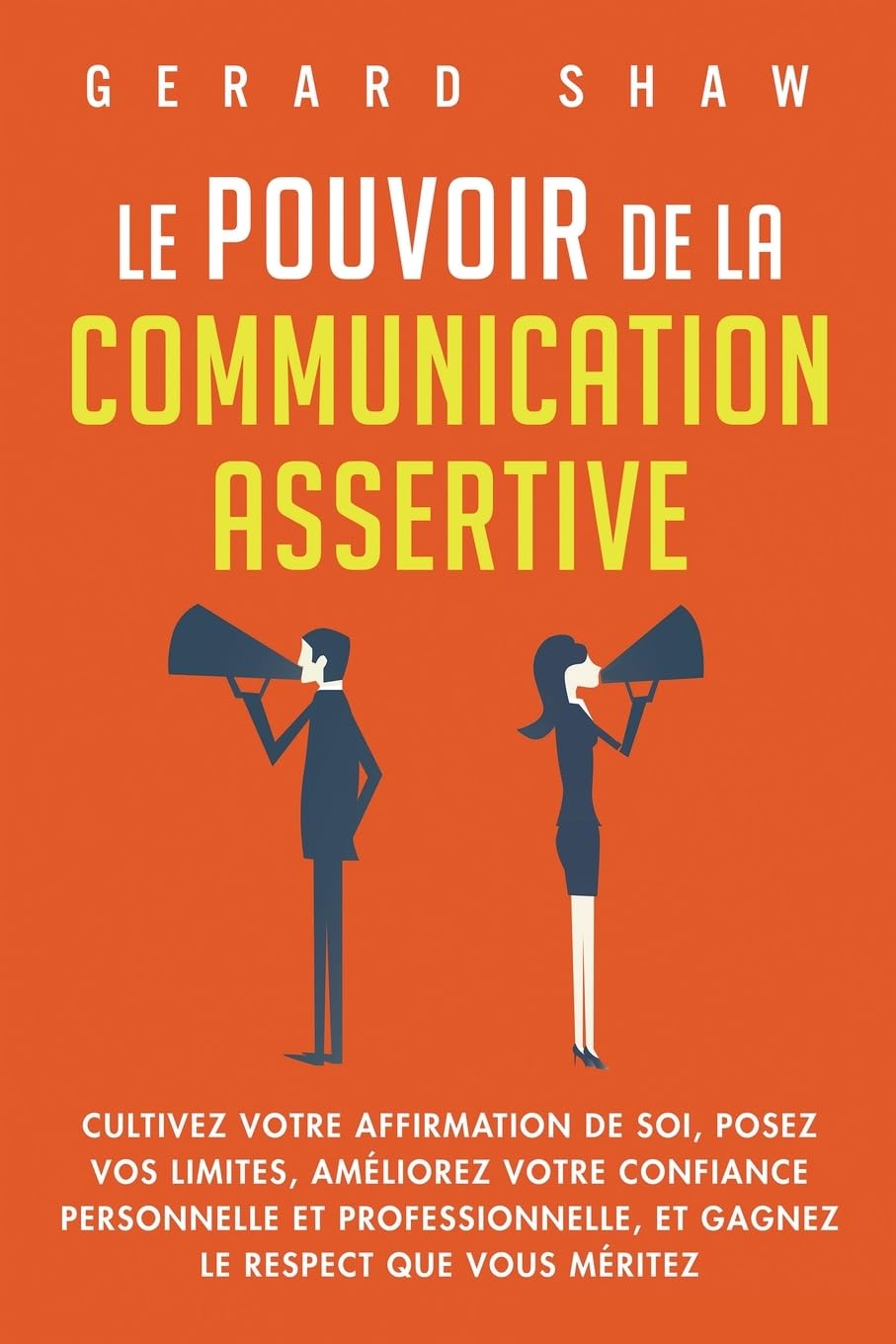 Le pouvoir de la communication assertive: Cultivez votre affirmation de soi, posez vos limites, améliorez votre confiance personnelle et professionnelle, et gagnez le respect que vous méritez
