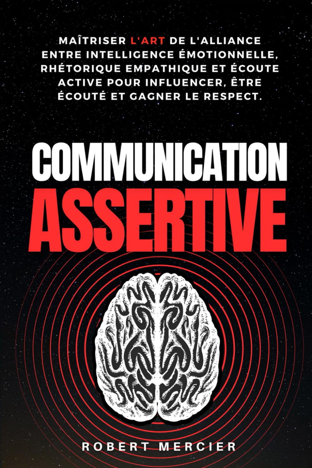 COMMUNICATION ASSERTIVE: Maîtriser l'art de l'alliance entre intelligence émotionnelle, rhétorique empathique et écoute active pour influencer, être écouté et gagner le respect