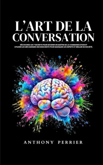 L’art de la conversation: Découvrez les 7 secrets pour devenir un maître de la communication et utiliser les mécanismes inconscients pour marquer les esprits et briller en société.
