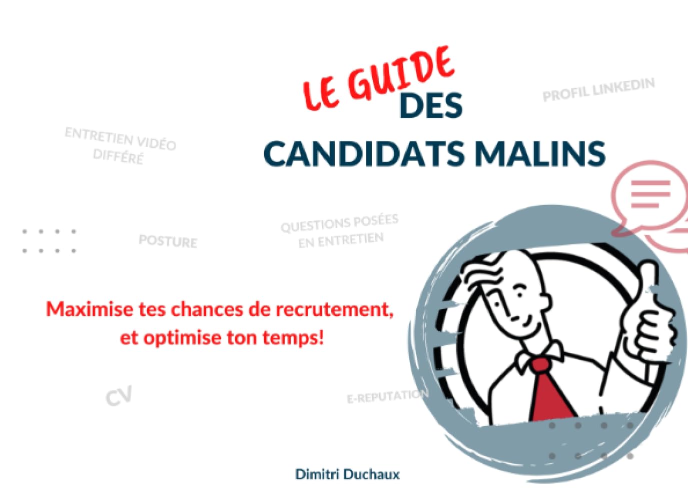 Le Guide des Candidats Malins: MAXIMISE TES CHANCES DE RECRUTEMENT, ET OPTIMISE TON TEMPS - CV, Profil Linkedin, Entretien, questions posées, posture, entretien video différé, ...