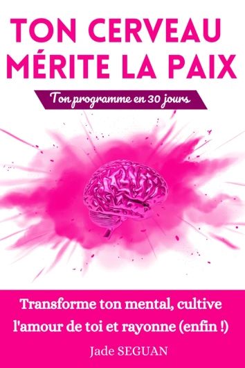 Ton Cerveau mérite la Paix: Ton Programme en 30 jours - Transforme ton mental, cultive l'amour de toi et rayonne (enfin !) -