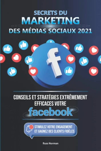 Secrets du Marketing des Médias Sociaux 2021: Conseils et Stratégies Extrêmement Efficaces votre Facebook (Stimulez votre Engagement et Gagnez des Clients Fidèles)