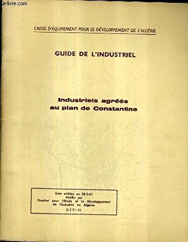 GUIDE DE L'INSTRUIEL - INDUSTRIELS AGREES AU PLAN DE CONSTANTINE - CAISSE D'EQUIPEMENT POUR LE DEVELOPPEMENT DE L'ALGERIE - LISTE ARRETEE AU 28-2-61 ETABLIE PAR L'INSTITUT POUR L'ETUDE ET LE DEVELOPPEMENT DE L'INDUSTRIE EN ALGERIE.