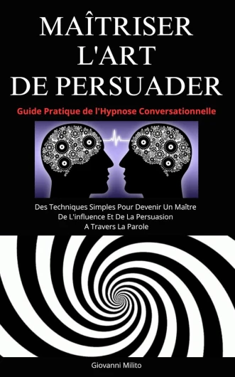 MAÎTRISER L'ART DE PERSUADER: Guide Pratique de l'Hypnose Conversationnelle - Des Techniques Simples Pour Devenir Un Maître De L'influence Et De La Persuasion A Travers La Parole