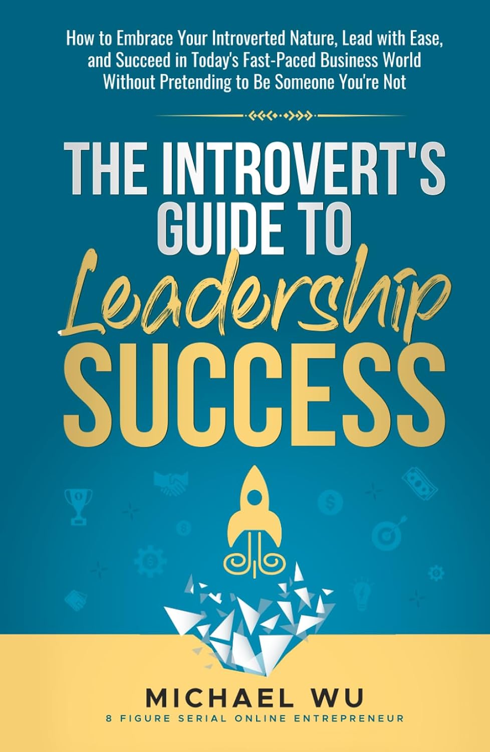 The Introvert's Guide to Leadership Success: How to Embrace Your Introverted Nature, Lead with Ease, and Succeed in Today's Fast-Paced Business World Without Pretending to Be Someone You're Not