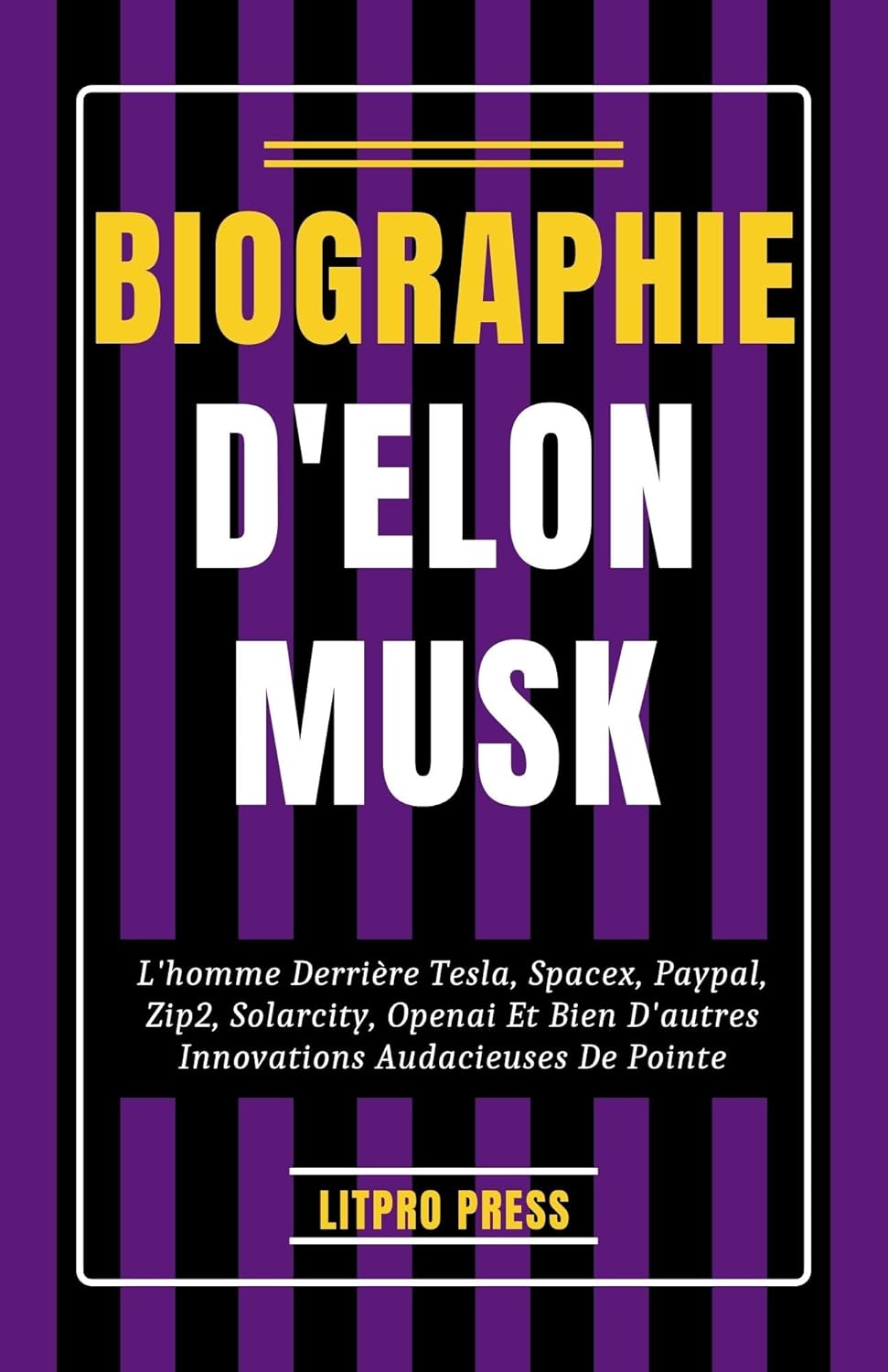 Biographie D'Elon Musk: L'homme Derrière Tesla, SpaceX, PayPal, Zip2, SolarCity, OpenAI et Bien D'autres Innovations Audacieuses De Pointe (Biographie, vies et époques de personnalités célèbres)