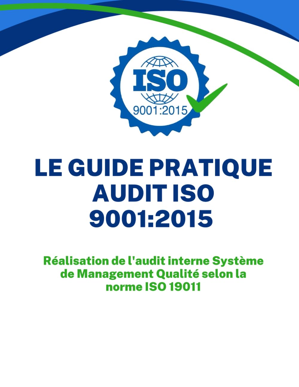 LE GUIDE PRATIQUE AUDIT SYSTEME DE MANAGEMENT QUALITE ISO 9001:2015: Réalisation de l'audit interne Système de Management Qualité selon la norme ISO 19011