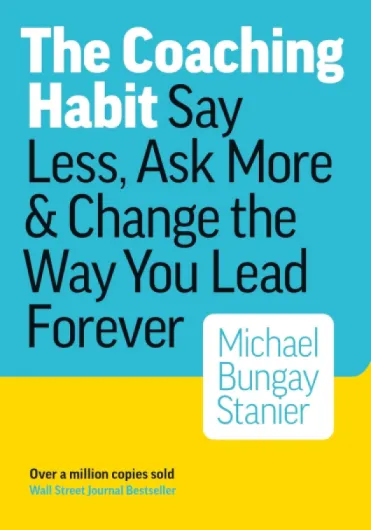 The Coaching Habit: Say Less, Ask More & Change the Way You Lead Forever