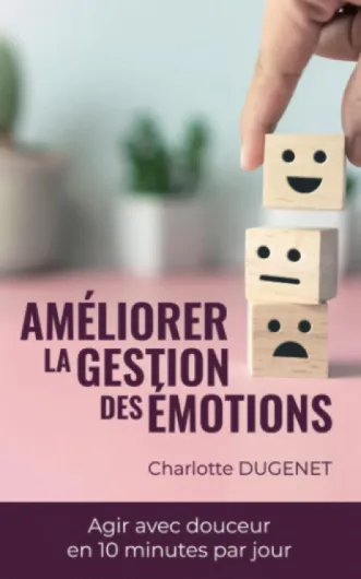 Améliorer la gestion des émotions : Agir avec douceur en 10 minutes par jour: Livre complet pour gérer ses émotions plus facilement étape par étape