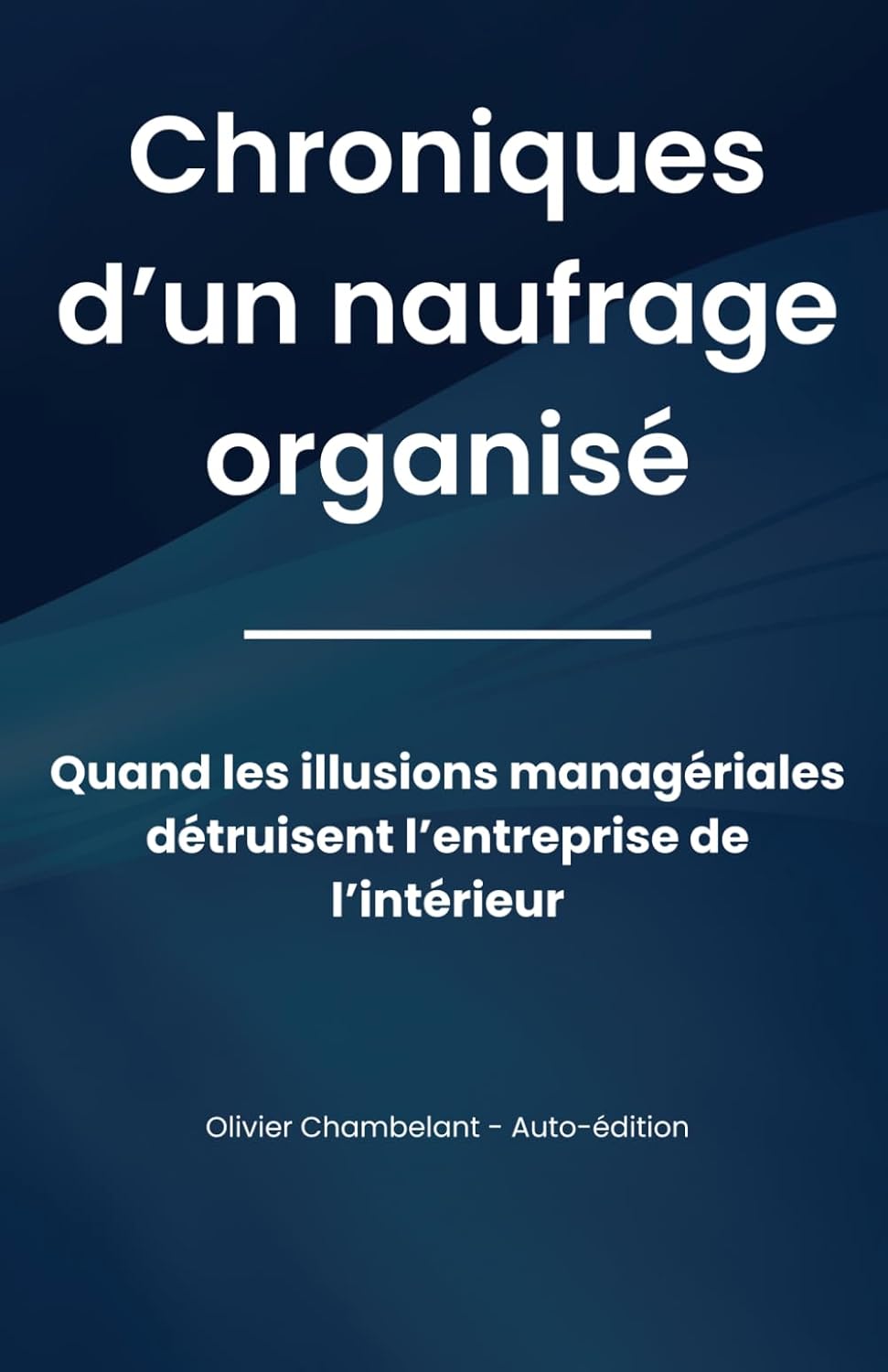Chronique d'un naufrage organisé: Quand les illusions managériales détruisent l’entreprise de l’intérieur
